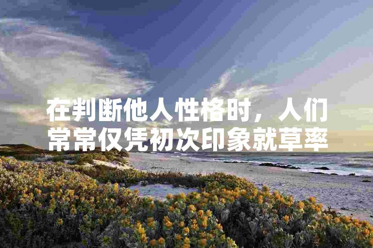 在判断他人性格时，人们常常仅凭初次印象就草率定论，而忽视后续相处中诸多与之不符的表现，这便是一种常见的心理学认知偏差案例。