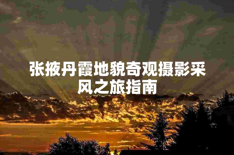 张掖丹霞地貌奇观摄影采风之旅指南