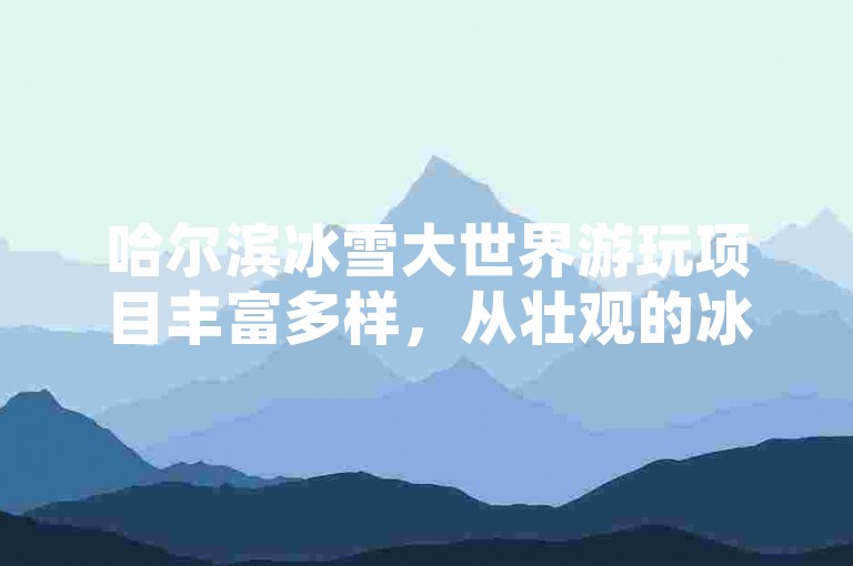 哈尔滨冰雪大世界游玩项目丰富多样，从壮观的冰雕展览到刺激的冰滑梯，再到趣味十足的雪地迷宫，每一个项目都独具特色，让人流连忘返。