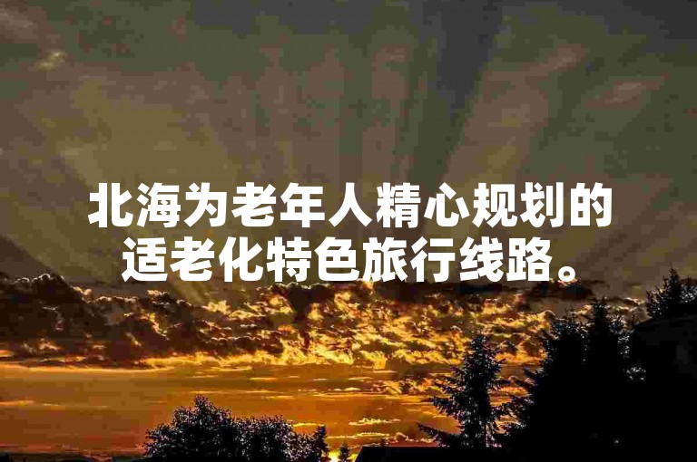 北海为老年人精心规划的适老化特色旅行线路。