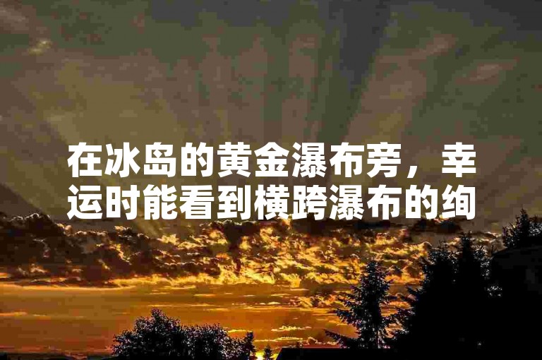 在冰岛的黄金瀑布旁，幸运时能看到横跨瀑布的绚烂彩虹。