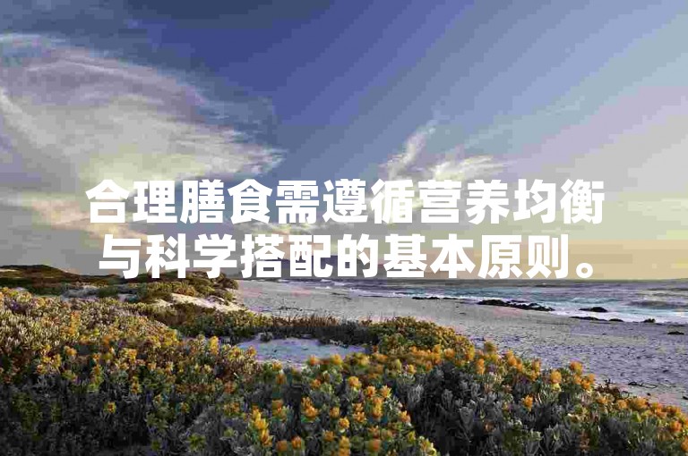 合理膳食需遵循营养均衡与科学搭配的基本原则。