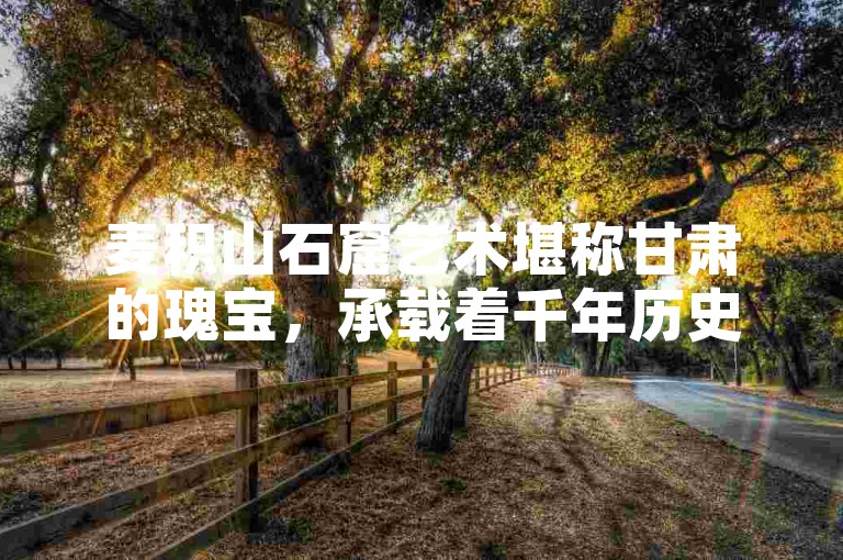 麦积山石窟艺术堪称甘肃的瑰宝，承载着千年历史与文化。
