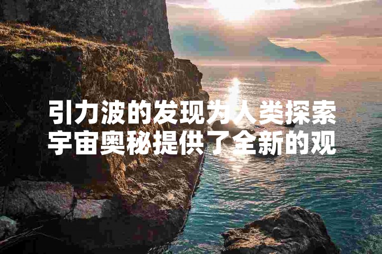 引力波的发现为人类探索宇宙奥秘提供了全新的观测手段，具有深远的科学意义。