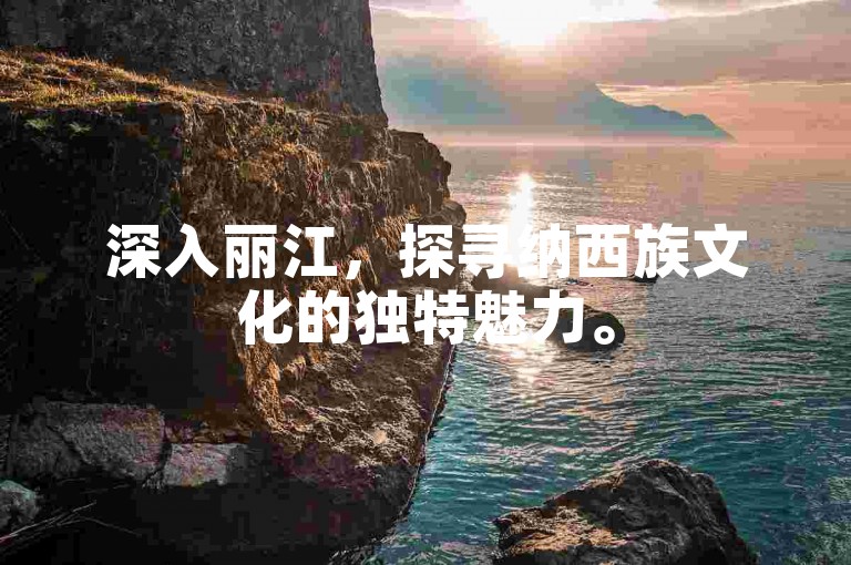 深入丽江，探寻纳西族文化的独特魅力。