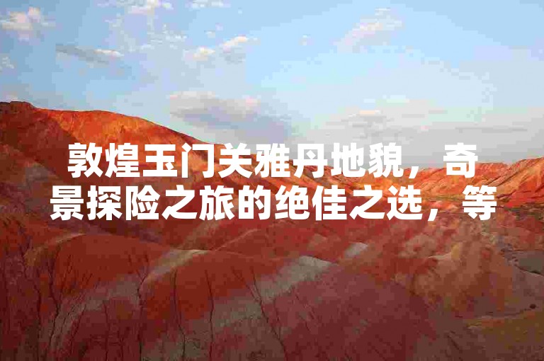 敦煌玉门关雅丹地貌，奇景探险之旅的绝佳之选，等你来解锁独特旅游攻略。