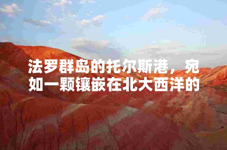 法罗群岛的托尔斯港，宛如一颗镶嵌在北大西洋的明珠，散发着独特的海岛风情。