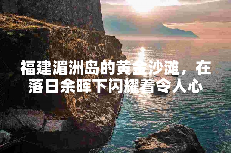 福建湄洲岛的黄金沙滩，在落日余晖下闪耀着令人心醉神迷的金色光芒。