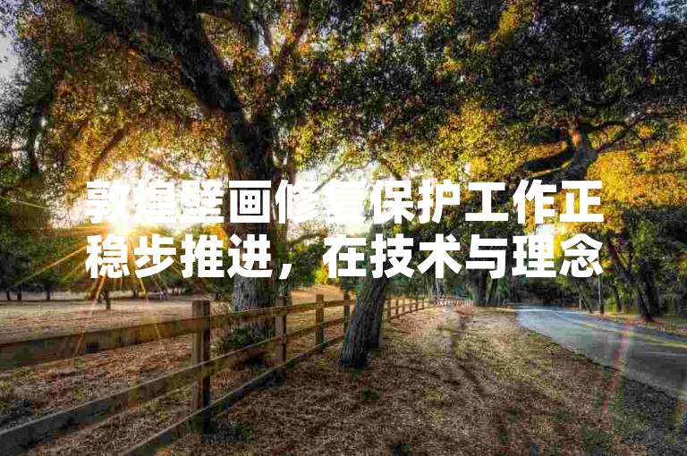 敦煌壁画修复保护工作正稳步推进，在技术与理念的不断革新中，努力为这些珍贵文化遗产延续璀璨生命。