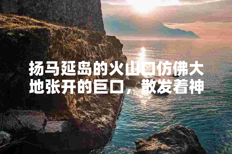 扬马延岛的火山口仿佛大地张开的巨口，散发着神秘而炽热的气息。
