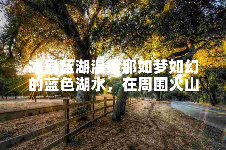 冰岛蓝湖温泉那如梦如幻的蓝色湖水，在周围火山岩的映衬下，散发着神秘而迷人的气息。