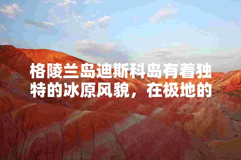格陵兰岛迪斯科岛有着独特的冰原风貌，在极地的阳光下闪耀着冷峻而神秘的光芒。