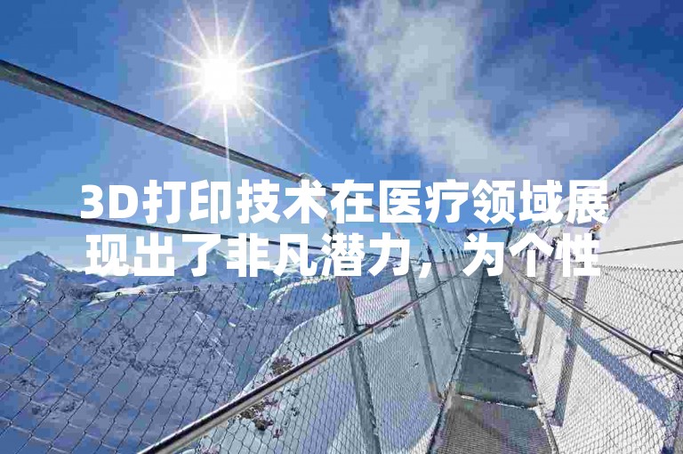 3D打印技术在医疗领域展现出了非凡潜力，为个性化医疗器械制造、复杂器官模型构建以及精准手术规划等多方面提供了创新解决方案。