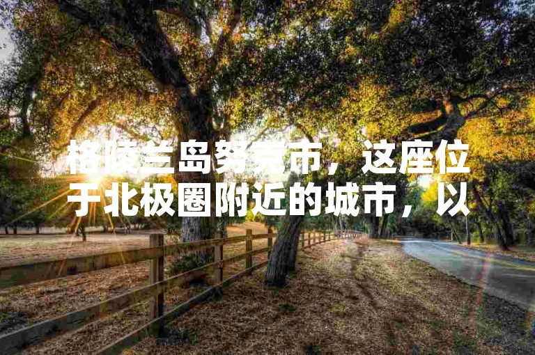 格陵兰岛努克市，这座位于北极圈附近的城市，以其独特的地理位置和丰富的自然景观吸引着众多游客。