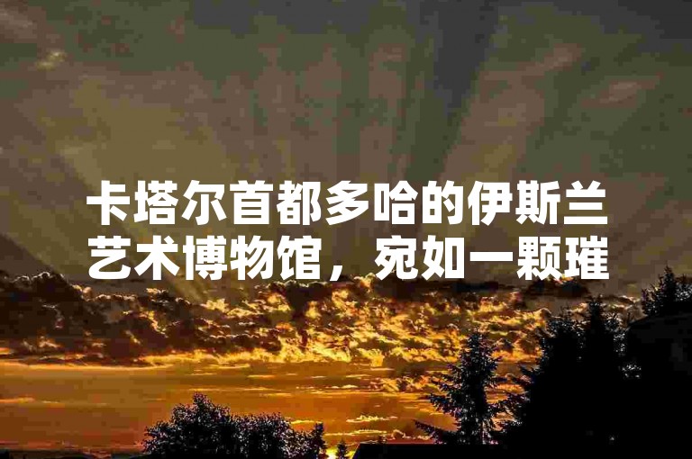卡塔尔首都多哈的伊斯兰艺术博物馆，宛如一颗璀璨明珠镶嵌在波斯湾畔，散发着独特的文化魅力。