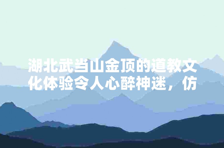 湖北武当山金顶的道教文化体验令人心醉神迷，仿若踏入千年仙韵之境。