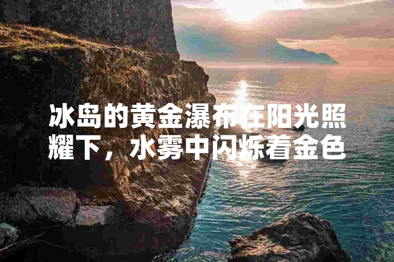 冰岛的黄金瀑布在阳光照耀下，水雾中闪烁着金色光芒，如梦如幻，令人心醉神迷。