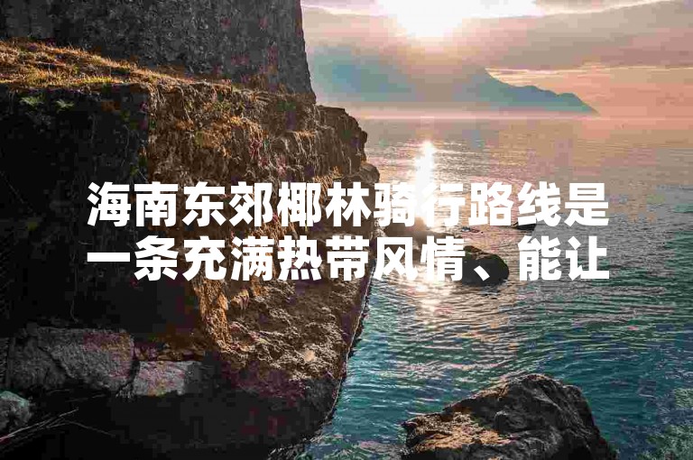 海南东郊椰林骑行路线是一条充满热带风情、能让骑行者尽情领略椰风海韵的绝佳线路。