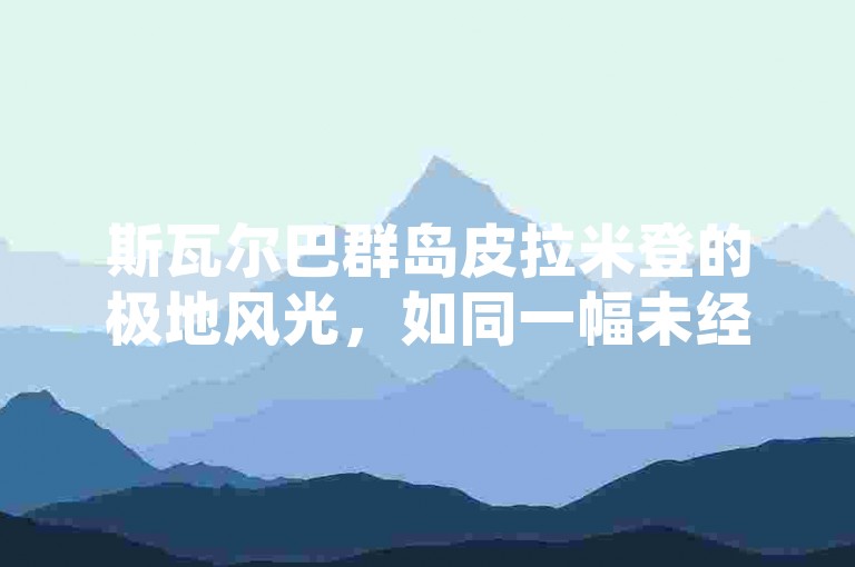 斯瓦尔巴群岛皮拉米登的极地风光，如同一幅未经雕琢的自然画卷，静静地铺展在探险者眼前。