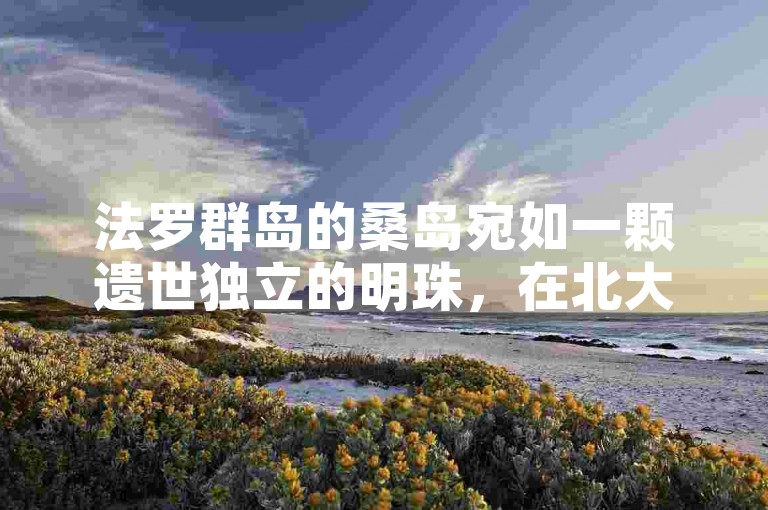 法罗群岛的桑岛宛如一颗遗世独立的明珠，在北大西洋的波涛中散发着独特的魅力。
