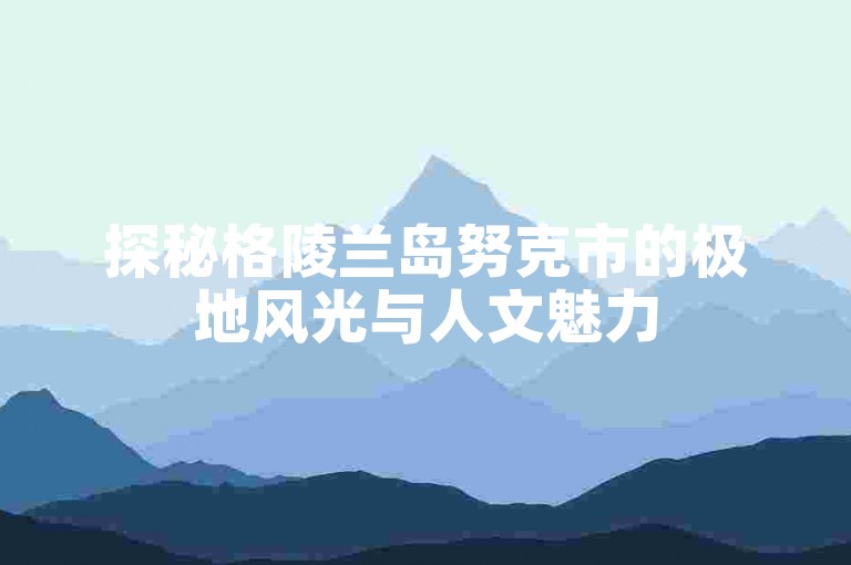 探秘格陵兰岛努克市的极地风光与人文魅力