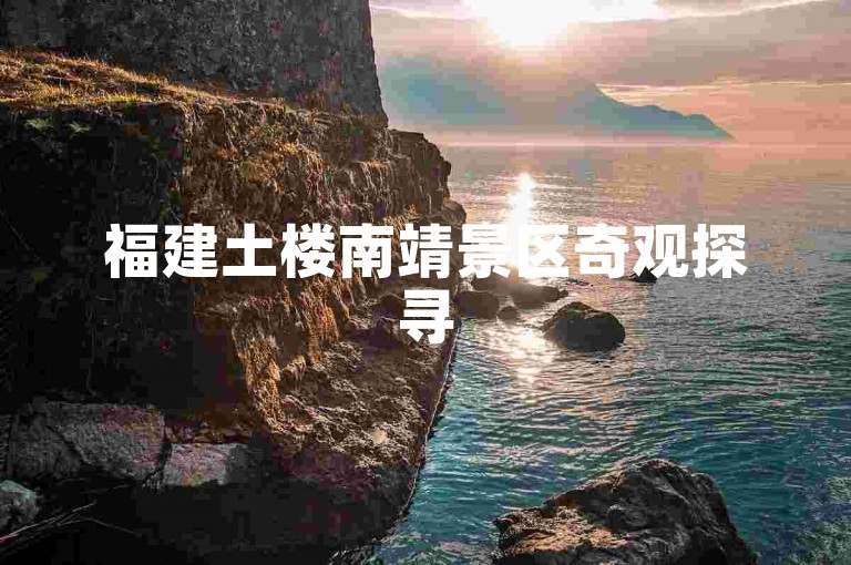福建土楼南靖景区奇观探寻