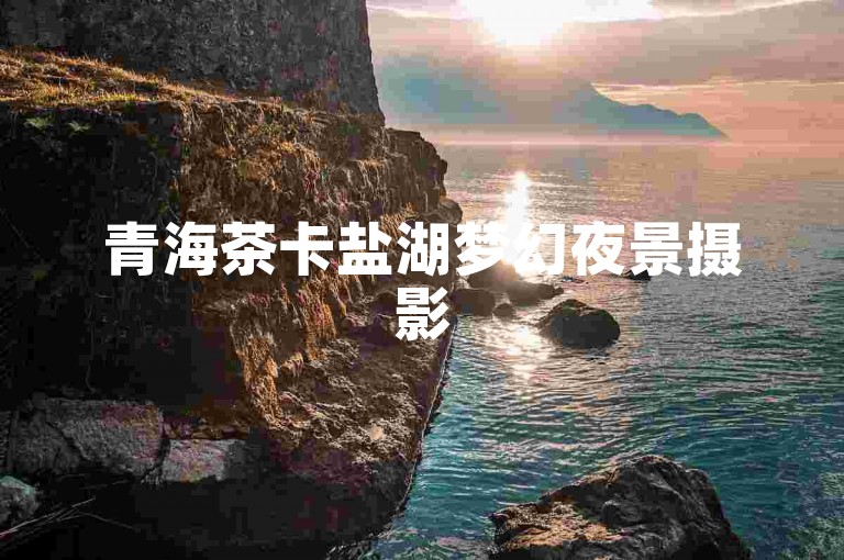 青海茶卡盐湖梦幻夜景摄影
