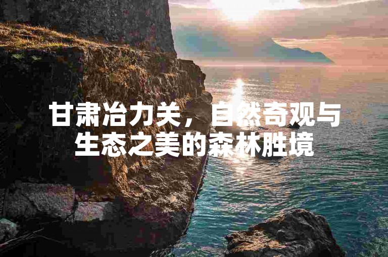 甘肃冶力关，自然奇观与生态之美的森林胜境