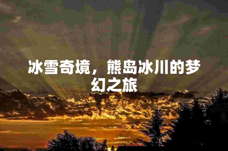 冰雪奇境，熊岛冰川的梦幻之旅