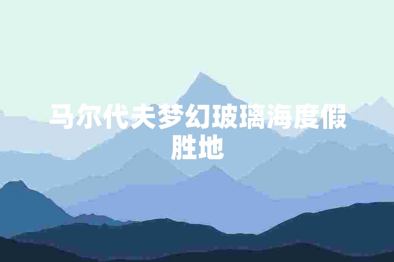马尔代夫梦幻玻璃海度假胜地