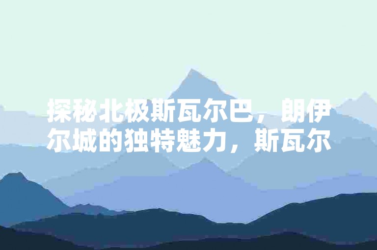 探秘北极斯瓦尔巴，朗伊尔城的独特魅力，斯瓦尔巴朗伊尔城，北极圈内的别样风情，走进斯瓦尔巴群岛，领略朗伊尔城风光，斯瓦尔巴群岛之朗伊尔城，极地人文画卷