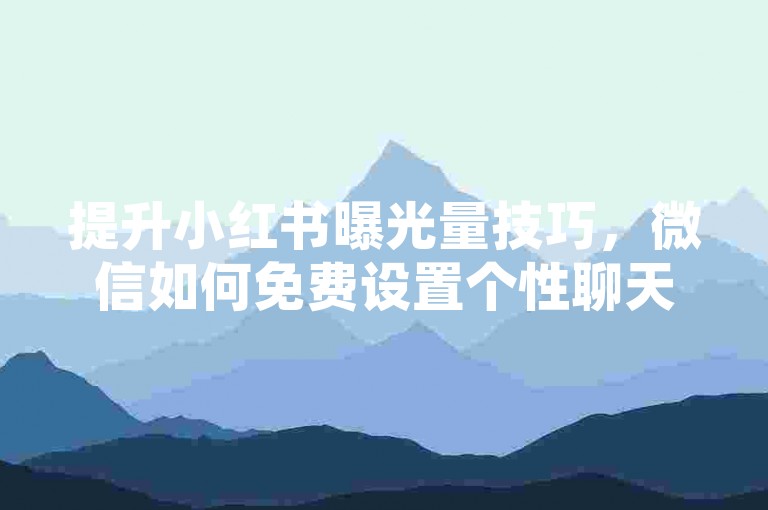 提升小红书曝光量技巧，微信如何免费设置个性聊天背景
