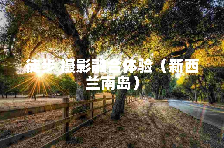 徒步 摄影融合体验（新西兰南岛）