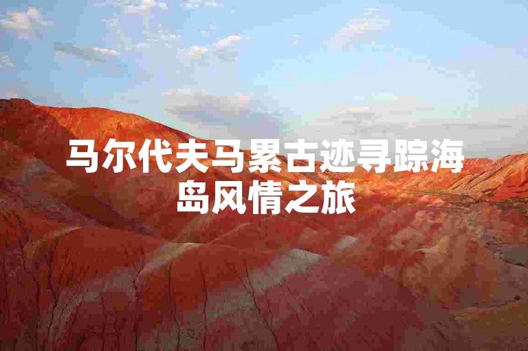 马尔代夫马累古迹寻踪海岛风情之旅