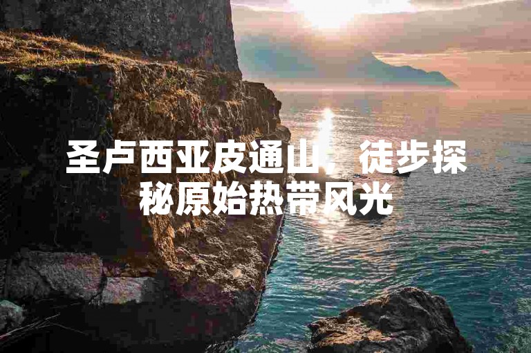 圣卢西亚皮通山，徒步探秘原始热带风光