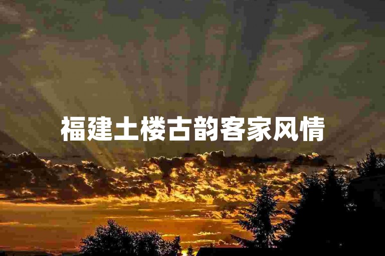 福建土楼古韵客家风情