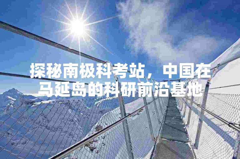 探秘南极科考站，中国在马延岛的科研前沿基地