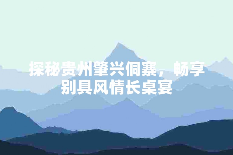 探秘贵州肇兴侗寨，畅享别具风情长桌宴