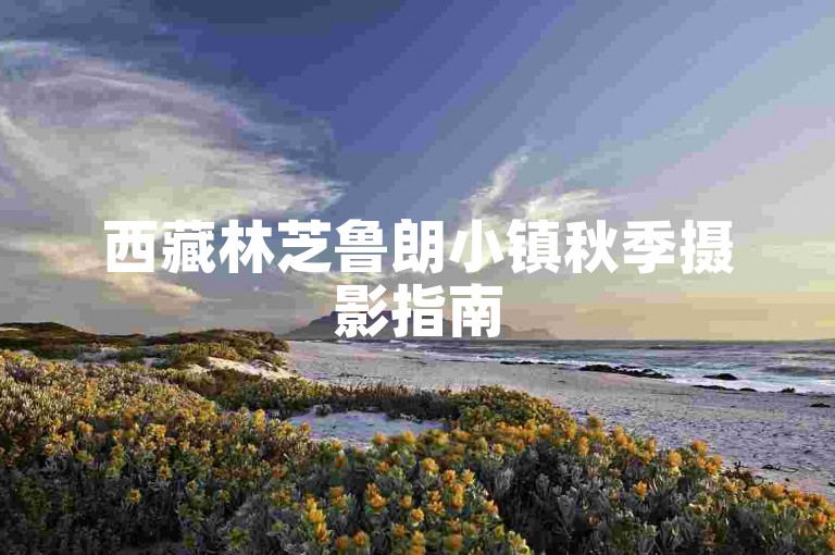 西藏林芝鲁朗小镇秋季摄影指南
