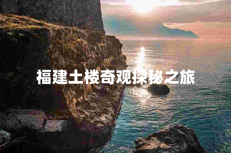 福建土楼奇观探秘之旅