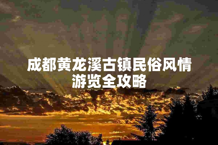 成都黄龙溪古镇民俗风情游览全攻略