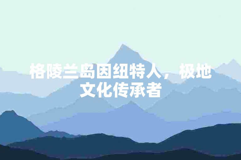 格陵兰岛因纽特人，极地文化传承者