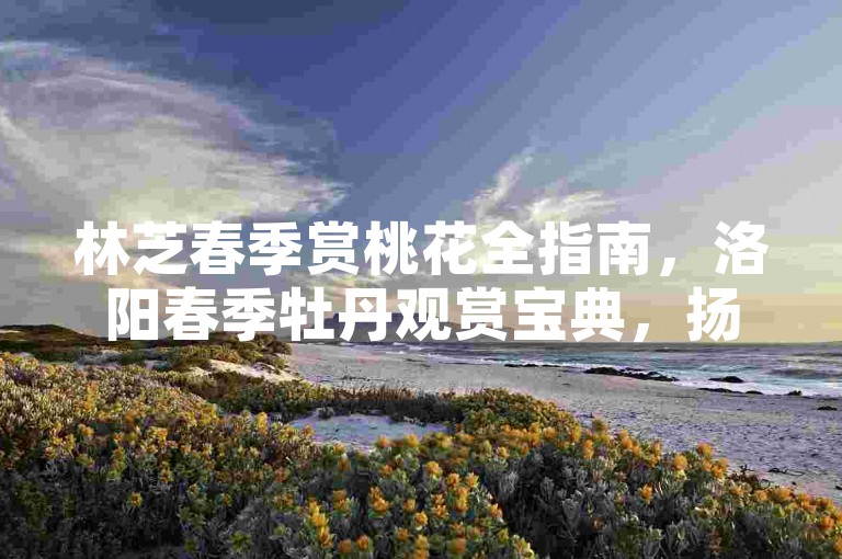 林芝春季赏桃花全指南，洛阳春季牡丹观赏宝典，扬州春季赏琼花攻略，武汉春季赏樱实用手册