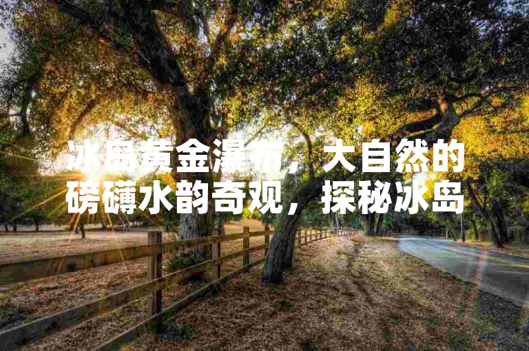 冰岛黄金瀑布，大自然的磅礴水韵奇观，探秘冰岛黄金瀑布，领略震撼自然之美，冰岛黄金瀑布，那流淌着金色梦幻的胜景