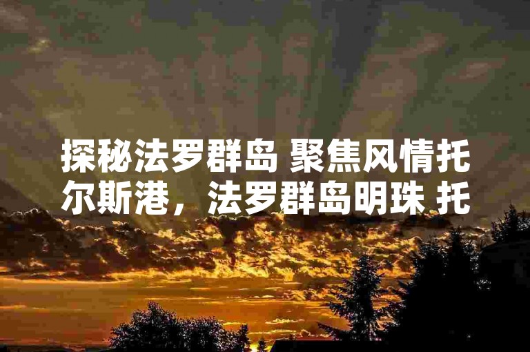 探秘法罗群岛 聚焦风情托尔斯港，法罗群岛明珠 托尔斯港魅力探寻，走进法罗群岛 领略托尔斯港风采，法罗群岛胜景 托尔斯港别样韵味