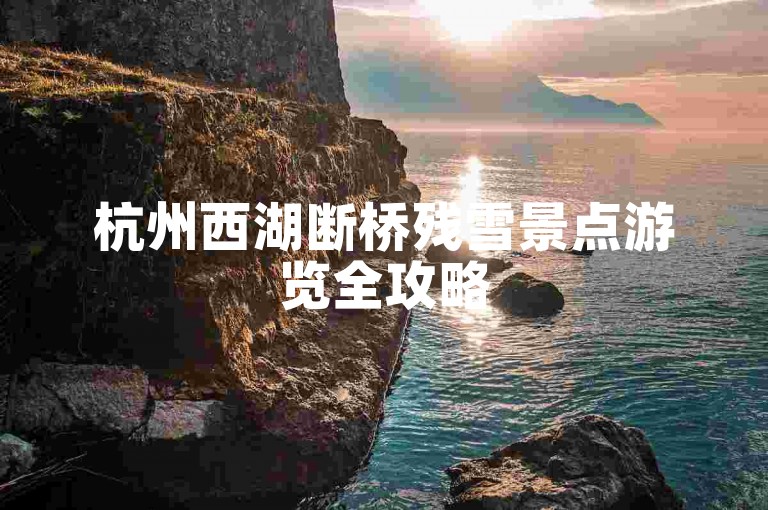 杭州西湖断桥残雪景点游览全攻略