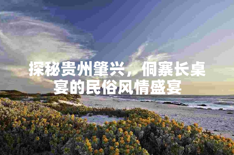 探秘贵州肇兴，侗寨长桌宴的民俗风情盛宴