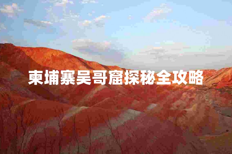 柬埔寨吴哥窟探秘全攻略