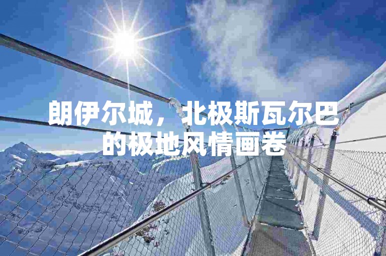 朗伊尔城，北极斯瓦尔巴的极地风情画卷
