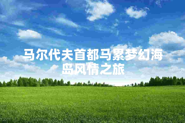 马尔代夫首都马累梦幻海岛风情之旅